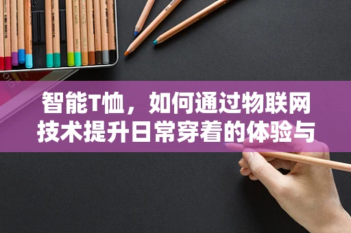 智能T恤，如何通过物联网技术提升日常穿着的体验与功能？