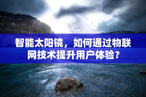 智能太阳镜，如何通过物联网技术提升用户体验？
