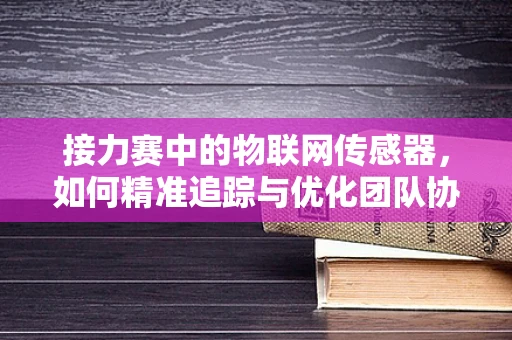 接力赛中的物联网传感器，如何精准追踪与优化团队协作？