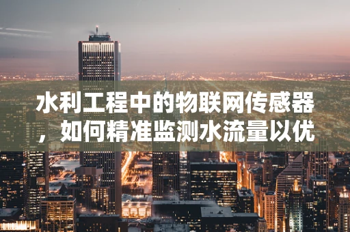 水利工程中的物联网传感器，如何精准监测水流量以优化资源配置？