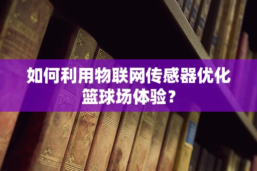 如何利用物联网传感器优化篮球场体验？