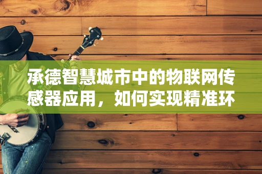 承德智慧城市中的物联网传感器应用，如何实现精准环境监测？