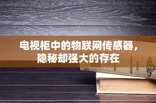 电视柜中的物联网传感器，隐秘却强大的存在