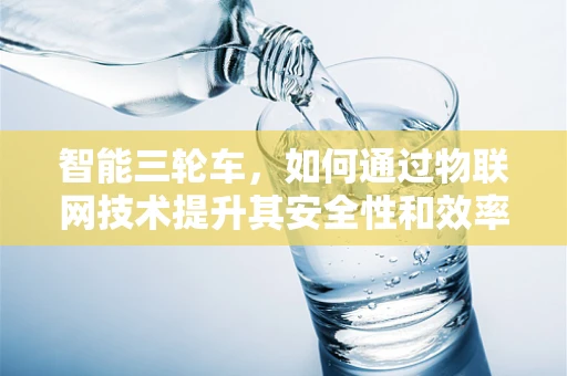 智能三轮车，如何通过物联网技术提升其安全性和效率？