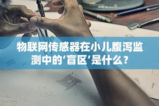 物联网传感器在小儿腹泻监测中的‘盲区’是什么？