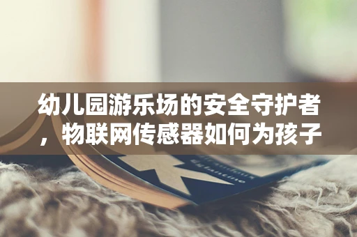 幼儿园游乐场的安全守护者，物联网传感器如何为孩子们保驾护航？