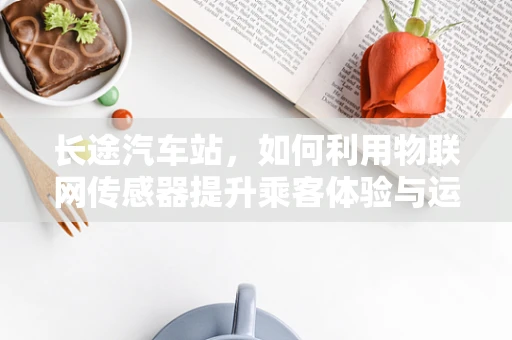长途汽车站，如何利用物联网传感器提升乘客体验与运营效率？