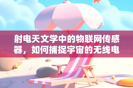 射电天文学中的物联网传感器，如何捕捉宇宙的无线电波？