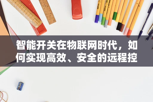 智能开关在物联网时代，如何实现高效、安全的远程控制？