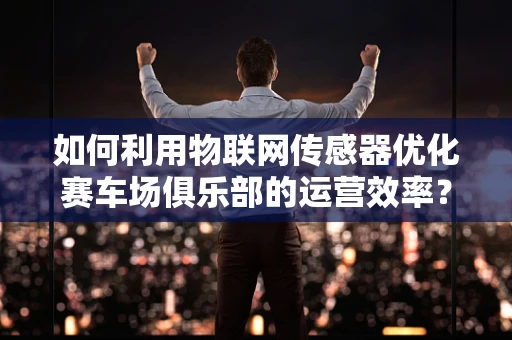 如何利用物联网传感器优化赛车场俱乐部的运营效率？