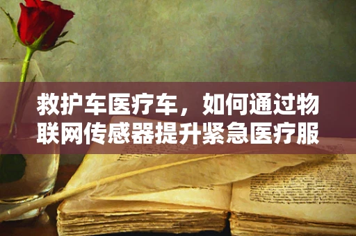 救护车医疗车，如何通过物联网传感器提升紧急医疗服务效率？
