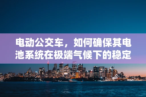 电动公交车，如何确保其电池系统在极端气候下的稳定运行？