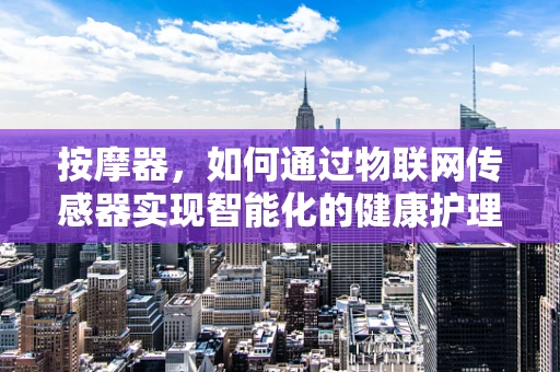 按摩器，如何通过物联网传感器实现智能化的健康护理？