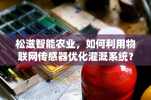松滋智能农业，如何利用物联网传感器优化灌溉系统？