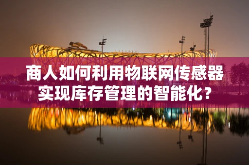 商人如何利用物联网传感器实现库存管理的智能化？
