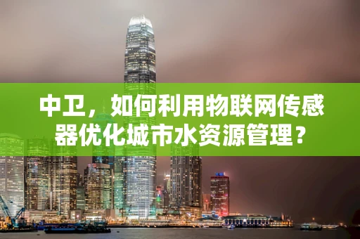 中卫，如何利用物联网传感器优化城市水资源管理？