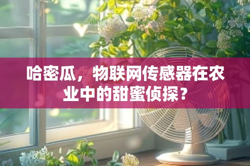 哈密瓜，物联网传感器在农业中的甜蜜侦探？