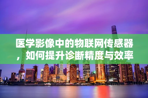 医学影像中的物联网传感器，如何提升诊断精度与效率？
