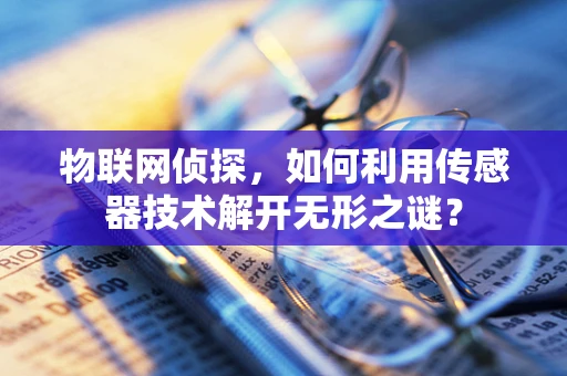 物联网侦探，如何利用传感器技术解开无形之谜？