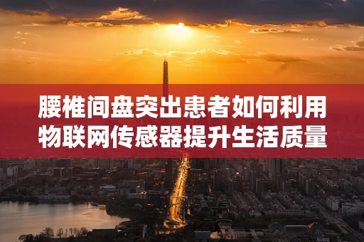 腰椎间盘突出患者如何利用物联网传感器提升生活质量？