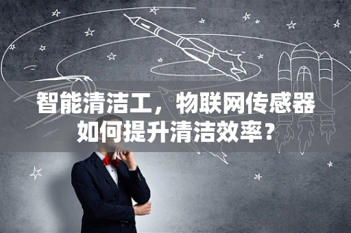 智能清洁工，物联网传感器如何提升清洁效率？