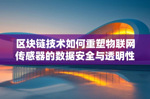区块链技术如何重塑物联网传感器的数据安全与透明性？