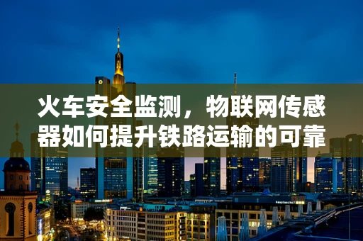 火车安全监测，物联网传感器如何提升铁路运输的可靠性？