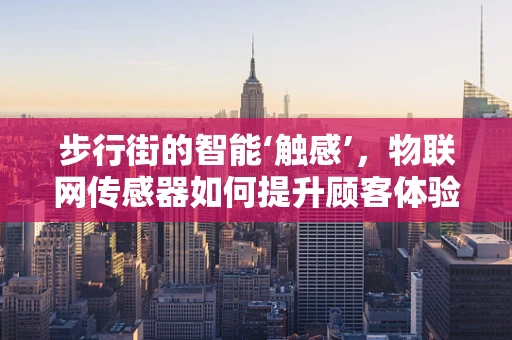步行街的智能‘触感’，物联网传感器如何提升顾客体验？