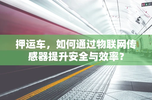 押运车，如何通过物联网传感器提升安全与效率？
