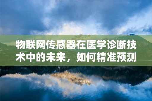 物联网传感器在医学诊断技术中的未来，如何精准预测与个性化医疗？
