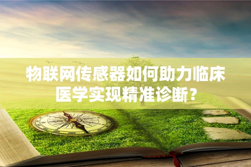 物联网传感器如何助力临床医学实现精准诊断？