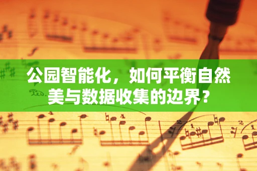 公园智能化，如何平衡自然美与数据收集的边界？