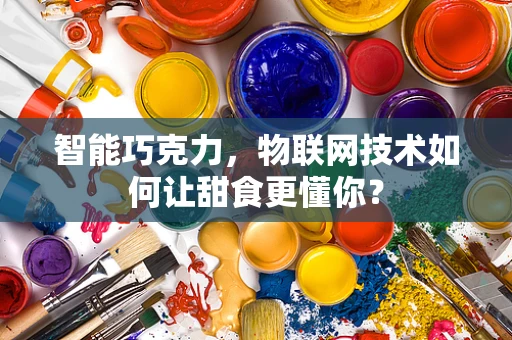 智能巧克力，物联网技术如何让甜食更懂你？