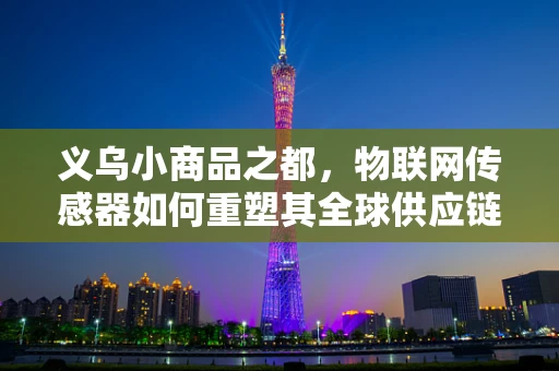 义乌小商品之都，物联网传感器如何重塑其全球供应链的透明度与效率？