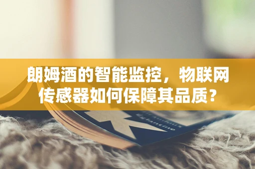 朗姆酒的智能监控，物联网传感器如何保障其品质？
