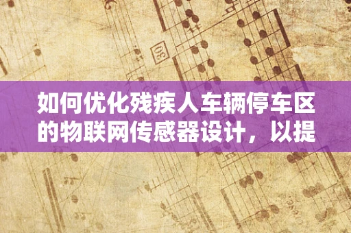 如何优化残疾人车辆停车区的物联网传感器设计，以提升用户体验？