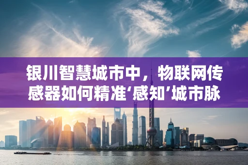 银川智慧城市中，物联网传感器如何精准‘感知’城市脉动？