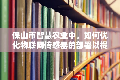 保山市智慧农业中，如何优化物联网传感器的部署以提升作物产量？
