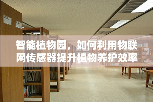 智能植物园，如何利用物联网传感器提升植物养护效率？