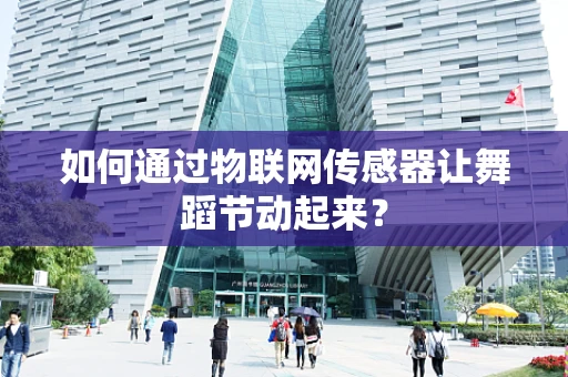 如何通过物联网传感器让舞蹈节动起来？