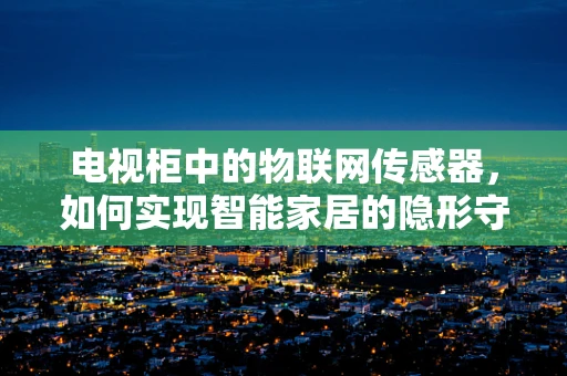 电视柜中的物联网传感器，如何实现智能家居的隐形守护者？