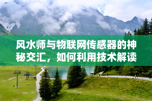风水师与物联网传感器的神秘交汇，如何利用技术解读环境能量？