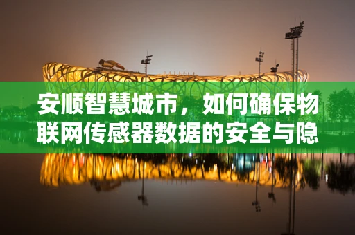 安顺智慧城市，如何确保物联网传感器数据的安全与隐私？