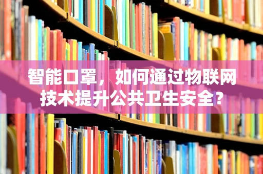 智能口罩，如何通过物联网技术提升公共卫生安全？