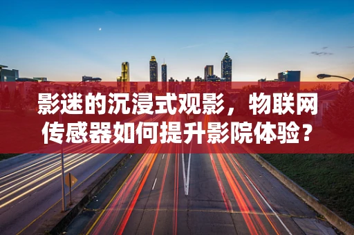影迷的沉浸式观影，物联网传感器如何提升影院体验？