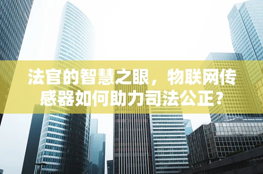 法官的智慧之眼，物联网传感器如何助力司法公正？
