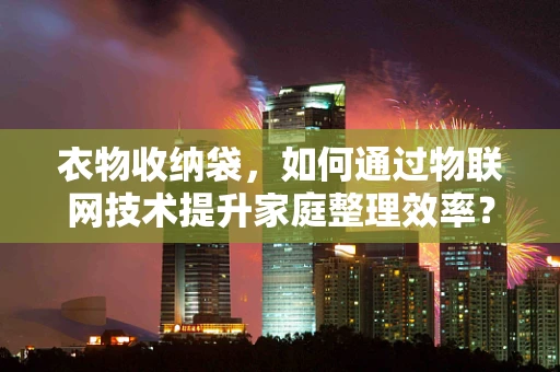 衣物收纳袋，如何通过物联网技术提升家庭整理效率？