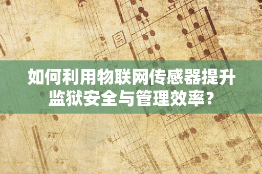 如何利用物联网传感器提升监狱安全与管理效率？