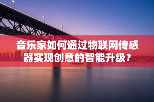 音乐家如何通过物联网传感器实现创意的智能升级？