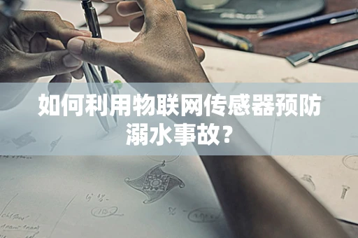 如何利用物联网传感器预防溺水事故？